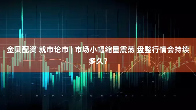金贝配资 就市论市 | 市场小幅缩量震荡 盘整行情会持续多久？
