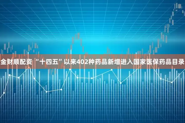 金财顺配资 “十四五”以来402种药品新增进入国家医保药品目录