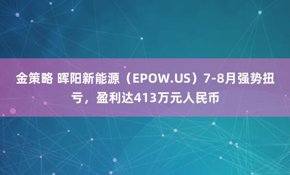 金策略 晖阳新能源（EPOW.US）7-8月强势扭亏，盈利达413万元人民币