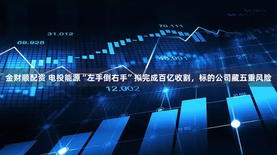 金财顺配资 电投能源“左手倒右手”拟完成百亿收割，标的公司藏五重风险